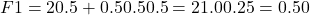 F1=2&times;0.5+0.50.5&times;0.5​=2&times;1.00.25​=0.50