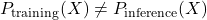  P_{\text{training}}(X) \neq P_{\text{inference}}(X) 